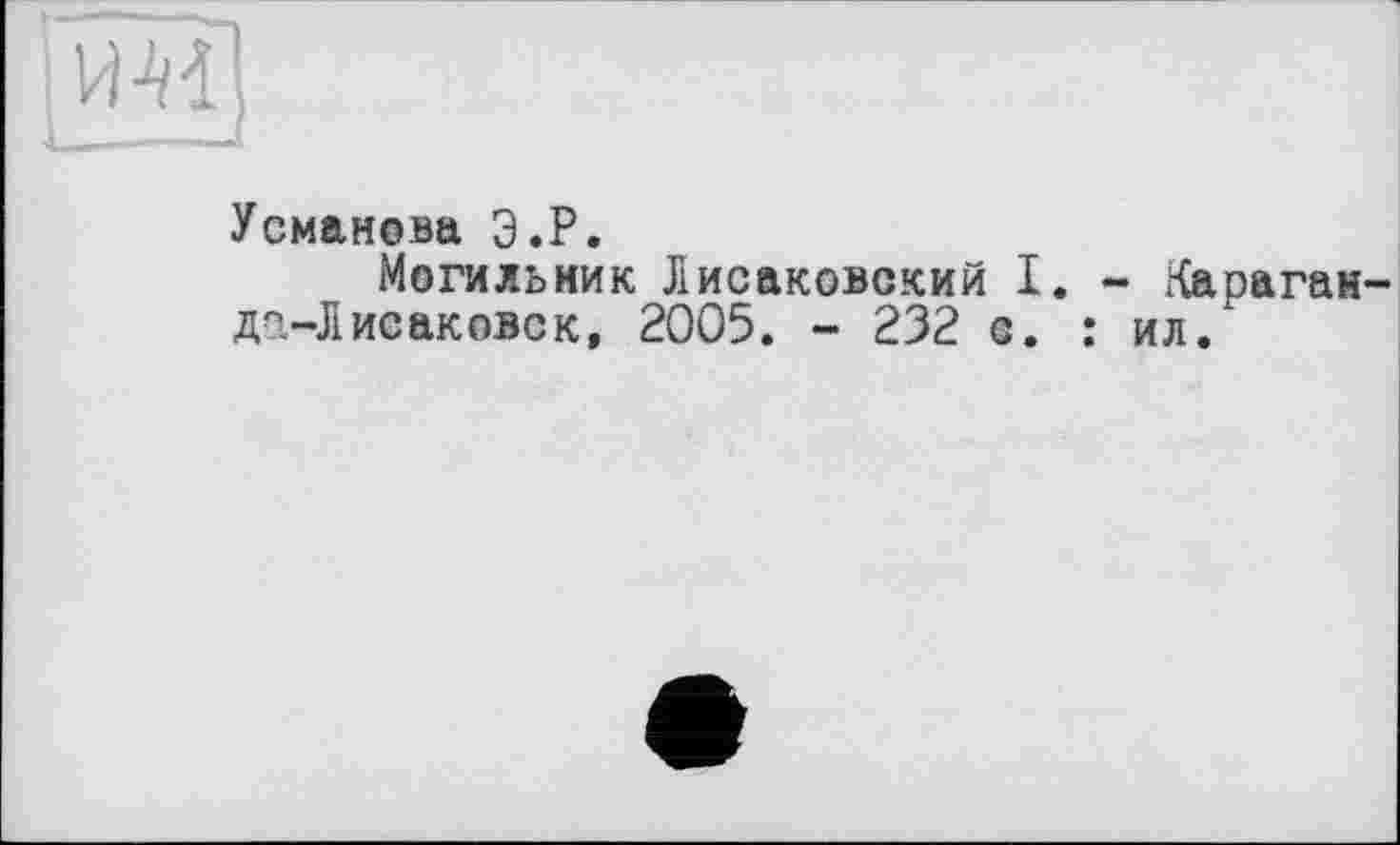 ﻿L ——-J
Усманова Э.Р.
Могильник Лисаковский I. - Караганда-]! Исакове к, 2005. - 232 с. : ил.